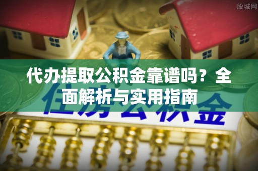 温宿代办提取公积金靠谱吗？全面解析与实用指南