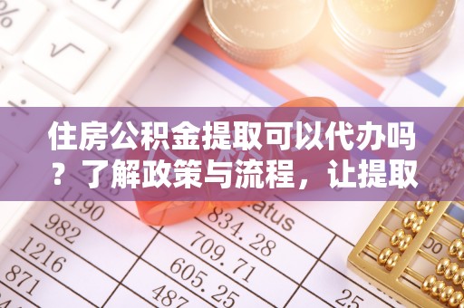 温宿住房公积金提取可以代办吗？了解政策与流程，让提取更便捷