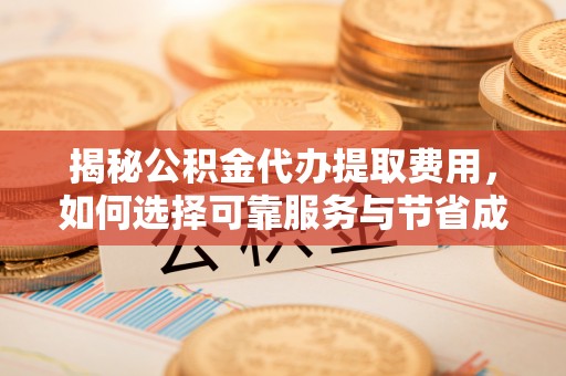 温宿揭秘公积金代办提取费用，如何选择可靠服务与节省成本