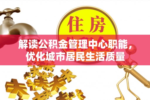 温宿解读公积金管理中心职能，优化城市居民生活质量