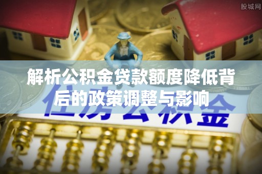 温宿解析公积金贷款额度降低背后的政策调整与影响