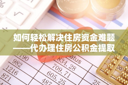 温宿如何轻松解决住房资金难题——代办理住房公积金提取服务详解