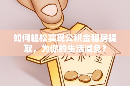 温宿如何轻松实现公积金租房提取，为你的生活减负？