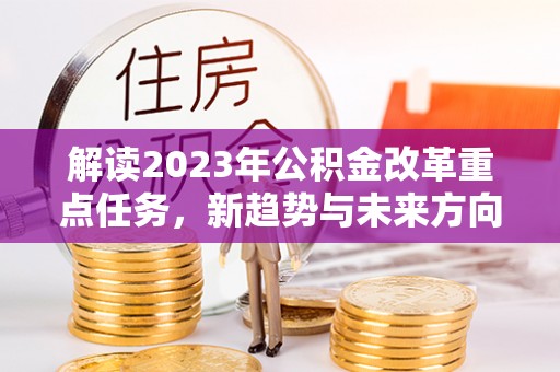温宿解读2023年公积金改革重点任务，新趋势与未来方向