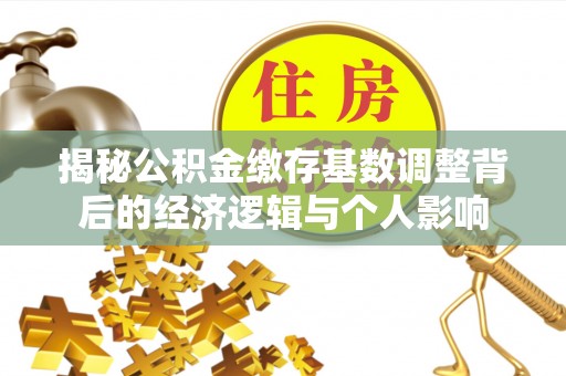 温宿揭秘公积金缴存基数调整背后的经济逻辑与个人影响