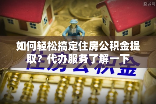 温宿如何轻松搞定住房公积金提取？代办服务了解一下