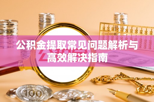 温宿公积金提取常见问题解析与高效解决指南