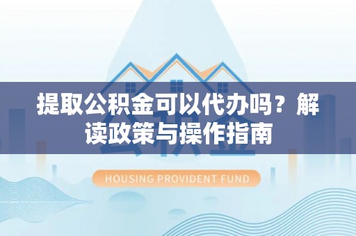 温宿提取公积金可以代办吗？解读政策与操作指南