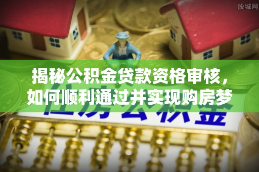 温宿揭秘公积金贷款资格审核，如何顺利通过并实现购房梦想
