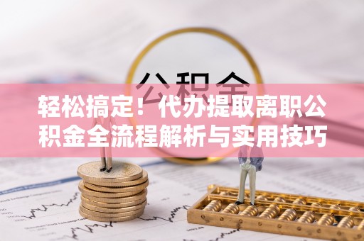 温宿轻松搞定！代办提取离职公积金全流程解析与实用技巧