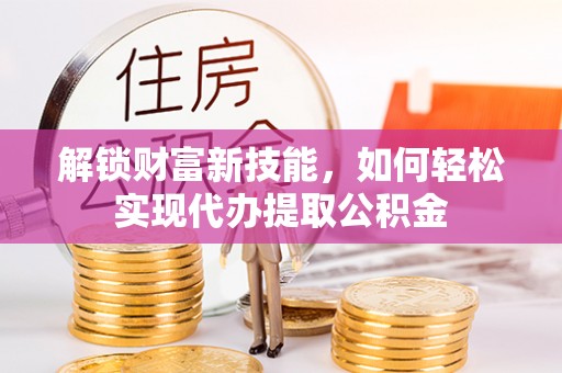 温宿解锁财富新技能，如何轻松实现代办提取公积金