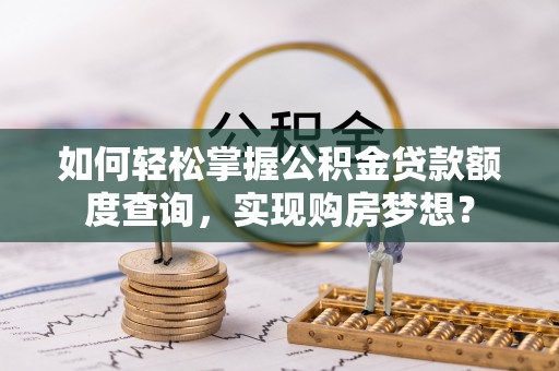 温宿如何轻松掌握公积金贷款额度查询，实现购房梦想？