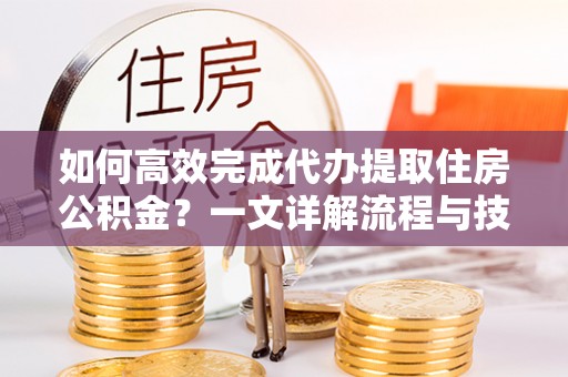 温宿如何高效完成代办提取住房公积金？一文详解流程与技巧