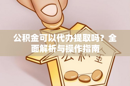 温宿公积金可以代办提取吗？全面解析与操作指南