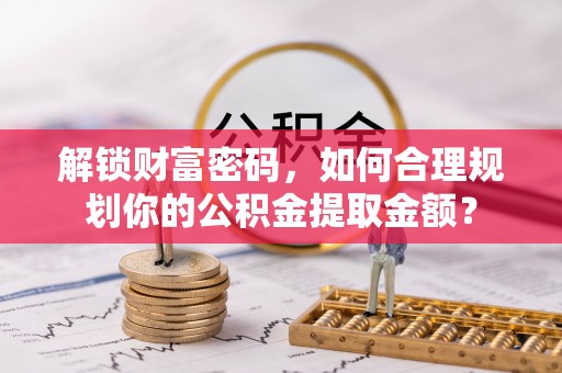 温宿解锁财富密码，如何合理规划你的公积金提取金额？