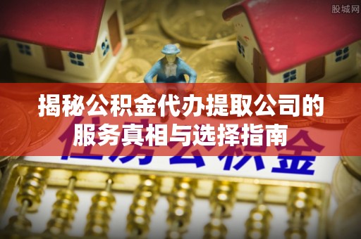 温宿揭秘公积金代办提取公司的服务真相与选择指南