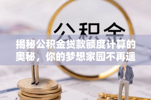 温宿揭秘公积金贷款额度计算的奥秘，你的梦想家园不再遥不可及