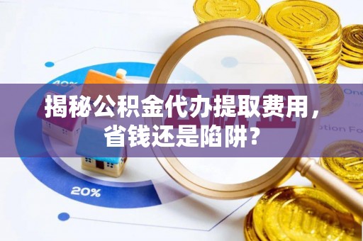 温宿揭秘公积金代办提取费用，省钱还是陷阱？