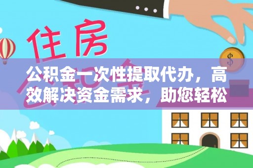 温宿公积金一次性提取代办，高效解决资金需求，助您轻松应对生活难题