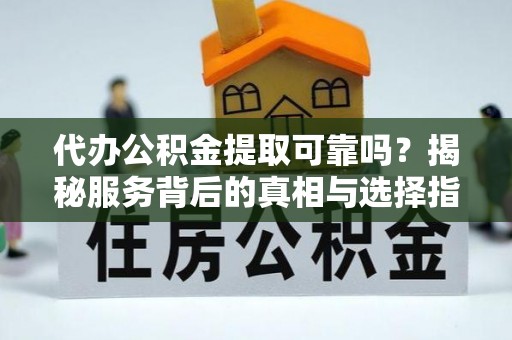 温宿代办公积金提取可靠吗？揭秘服务背后的真相与选择指南