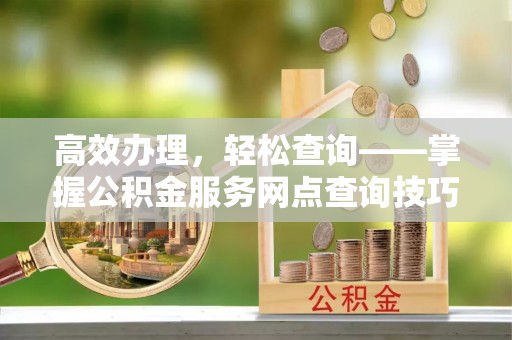 温宿高效办理，轻松查询——掌握公积金服务网点查询技巧