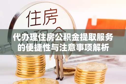 温宿代办理住房公积金提取服务的便捷性与注意事项解析