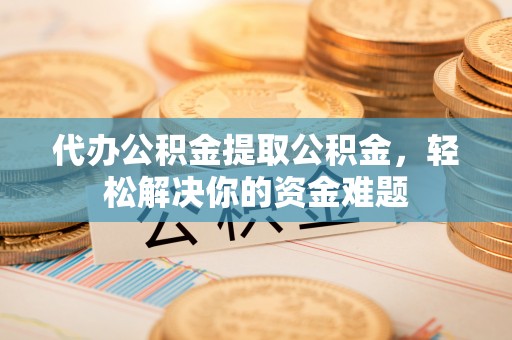 温宿代办公积金提取公积金，轻松解决你的资金难题