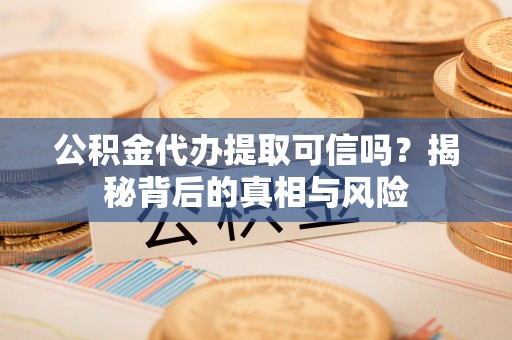 温宿公积金代办提取可信吗？揭秘背后的真相与风险