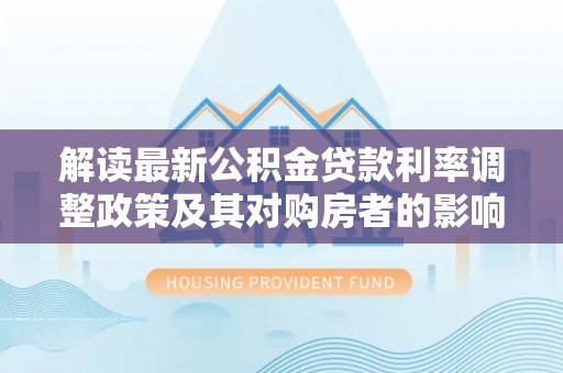 温宿解读最新公积金贷款利率调整政策及其对购房者的影响