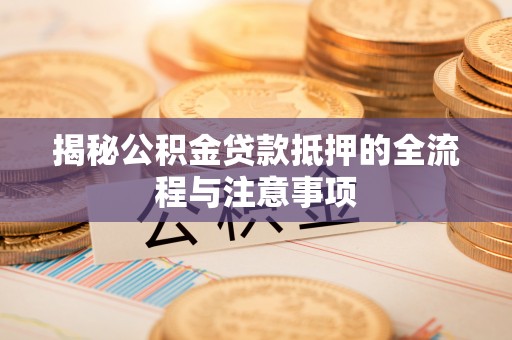 温宿揭秘公积金贷款抵押的全流程与注意事项