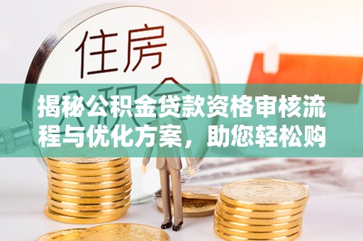 温宿揭秘公积金贷款资格审核流程与优化方案，助您轻松购房