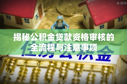 温宿揭秘公积金贷款资格审核的全流程与注意事项