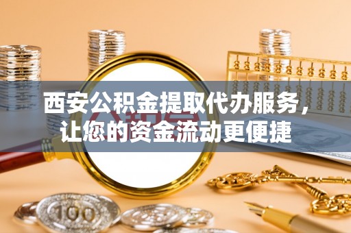 温宿西安公积金提取代办服务，让您的资金流动更便捷