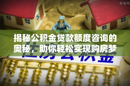 温宿揭秘公积金贷款额度咨询的奥秘，助你轻松实现购房梦想