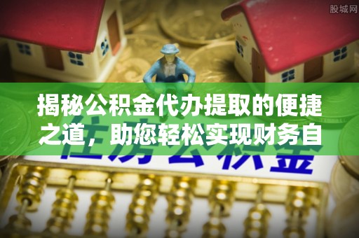 温宿揭秘公积金代办提取的便捷之道，助您轻松实现财务自由