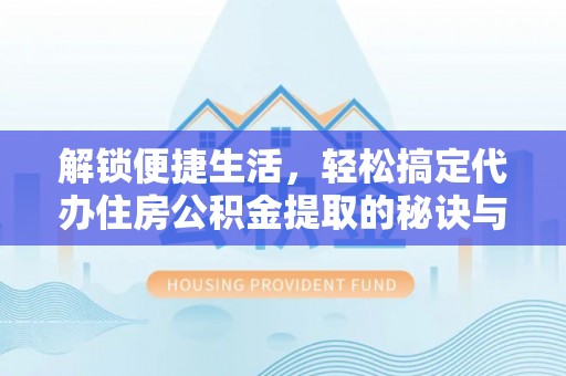 温宿解锁便捷生活，轻松搞定代办住房公积金提取的秘诀与技巧