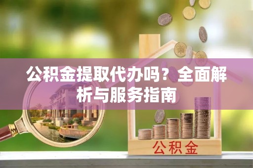 温宿公积金提取代办吗？全面解析与服务指南