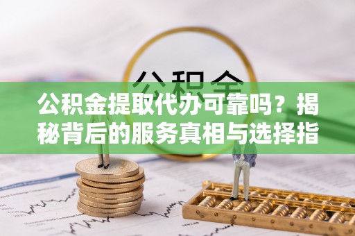 温宿公积金提取代办可靠吗？揭秘背后的服务真相与选择指南