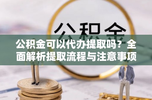 温宿公积金可以代办提取吗？全面解析提取流程与注意事项