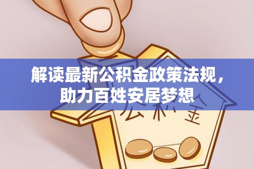 温宿解读最新公积金政策法规，助力百姓安居梦想