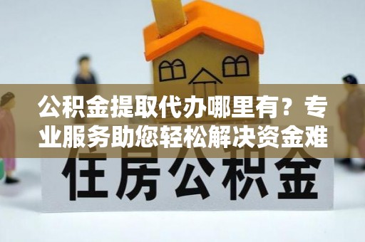 温宿公积金提取代办哪里有？专业服务助您轻松解决资金难题