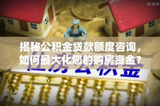 温宿揭秘公积金贷款额度咨询，如何最大化您的购房资金？