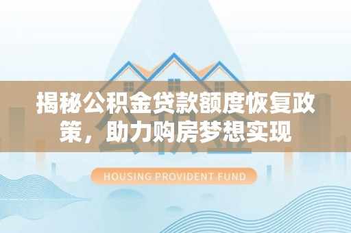 温宿揭秘公积金贷款额度恢复政策，助力购房梦想实现