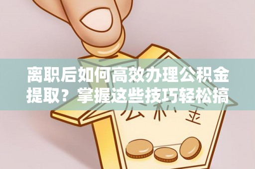 温宿离职后如何高效办理公积金提取？掌握这些技巧轻松搞定