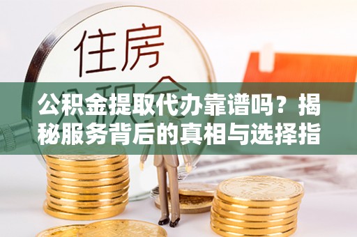 温宿公积金提取代办靠谱吗？揭秘服务背后的真相与选择指南