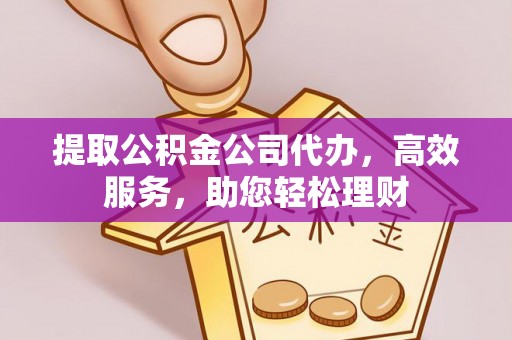 温宿提取公积金公司代办，高效服务，助您轻松理财