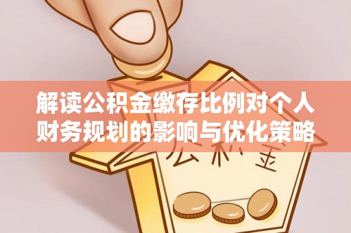 温宿解读公积金缴存比例对个人财务规划的影响与优化策略