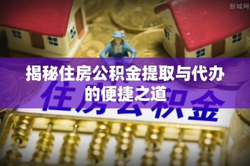 温宿揭秘住房公积金提取与代办的便捷之道