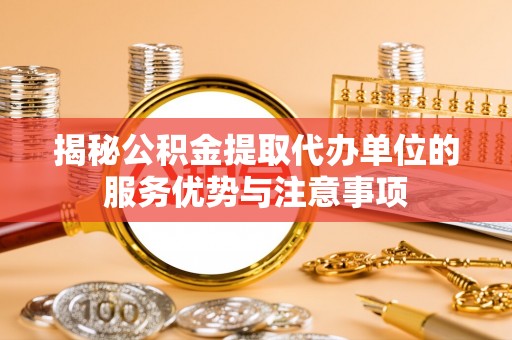 温宿揭秘公积金提取代办单位的服务优势与注意事项