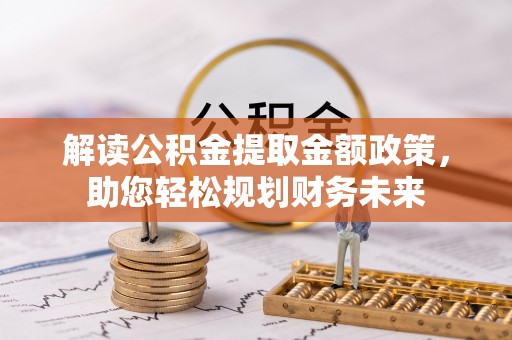 温宿解读公积金提取金额政策，助您轻松规划财务未来
